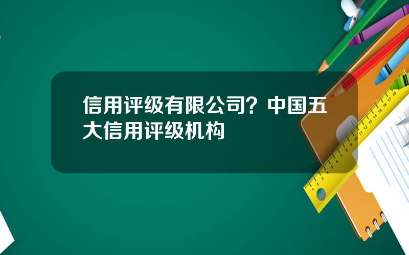 信用评级有限公司？中国五大信用评级机构