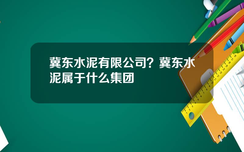 冀东水泥有限公司？冀东水泥属于什么集团