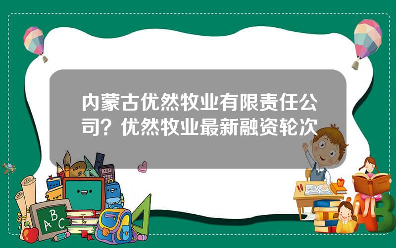 内蒙古优然牧业有限责任公司？优然牧业最新融资轮次