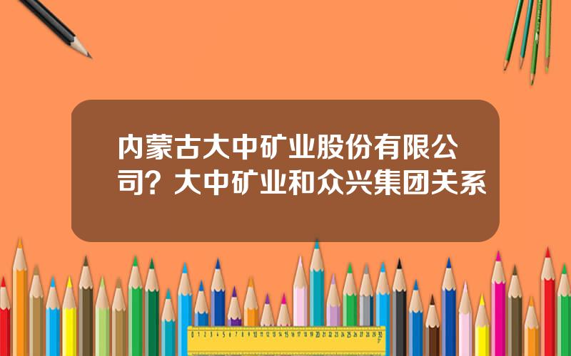 内蒙古大中矿业股份有限公司？大中矿业和众兴集团关系