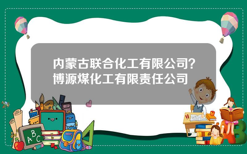 内蒙古联合化工有限公司？博源煤化工有限责任公司