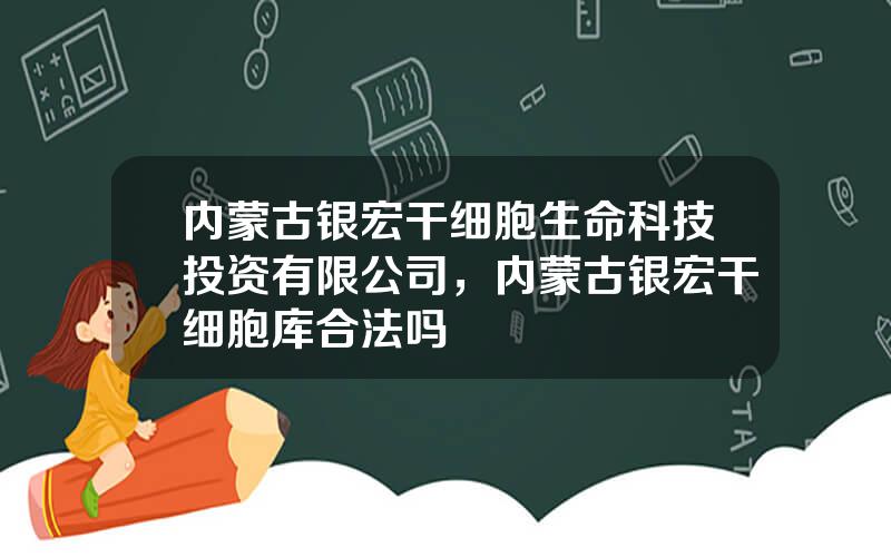 内蒙古银宏干细胞生命科技投资有限公司，内蒙古银宏干细胞库合法吗