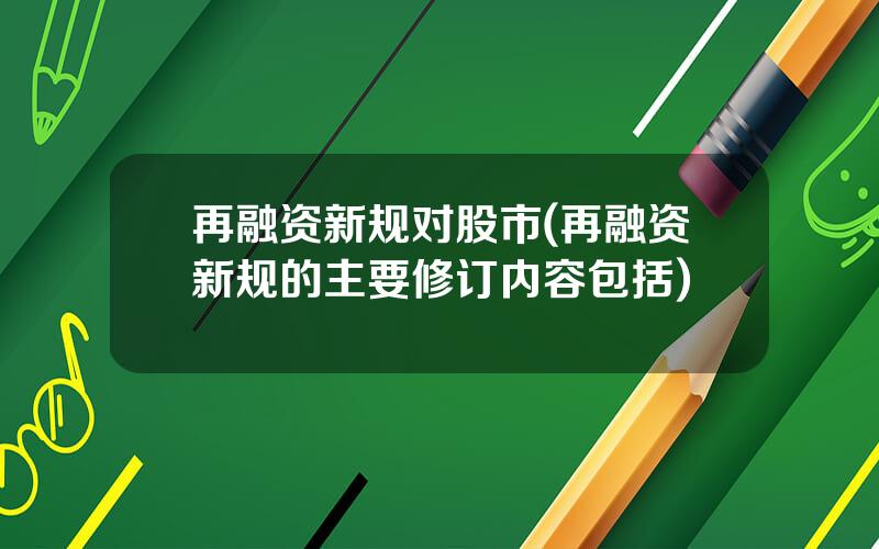 再融资新规对股市(再融资新规的主要修订内容包括)