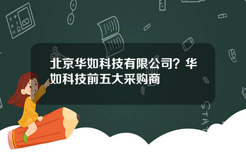 北京华如科技有限公司？华如科技前五大采购商