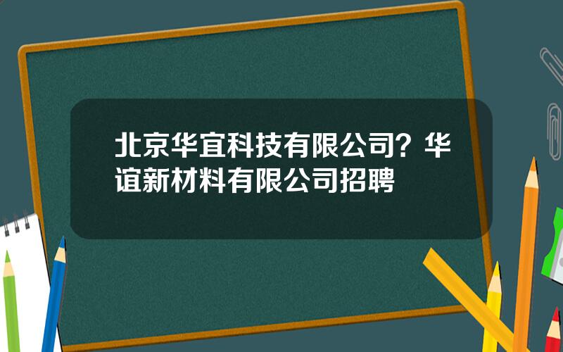 北京华宜科技有限公司？华谊新材料有限公司招聘