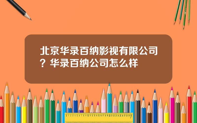 北京华录百纳影视有限公司？华录百纳公司怎么样