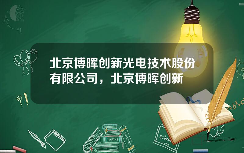 北京博晖创新光电技术股份有限公司，北京博晖创新