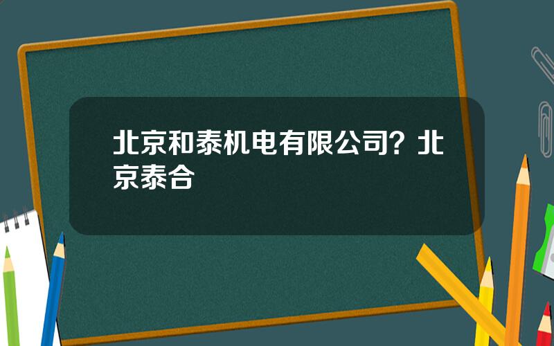 北京和泰机电有限公司？北京泰合