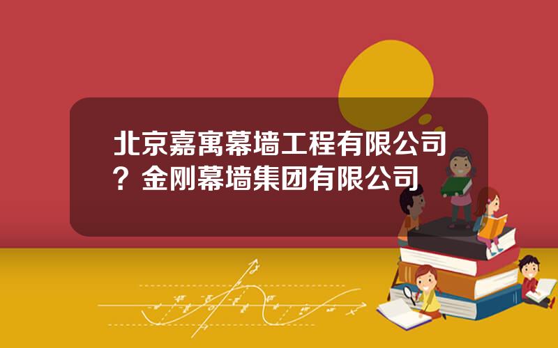 北京嘉寓幕墙工程有限公司？金刚幕墙集团有限公司