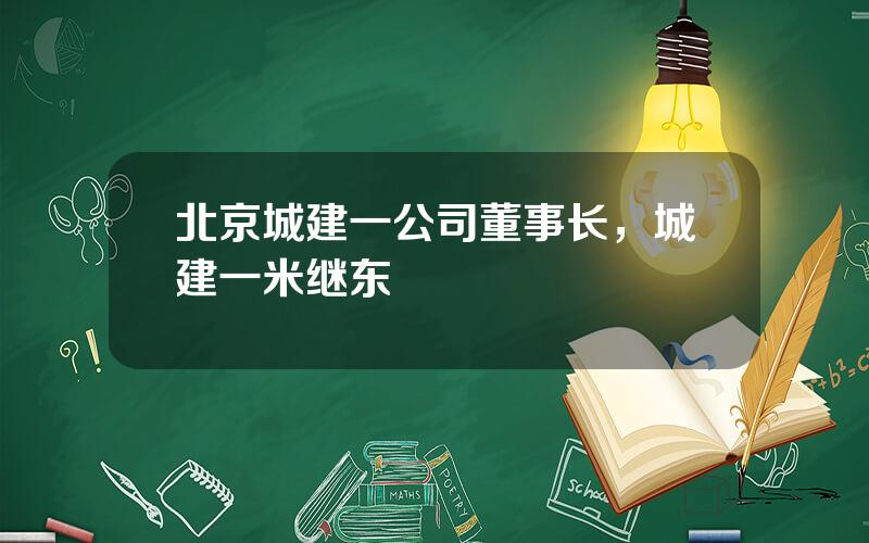 北京城建一公司董事长，城建一米继东