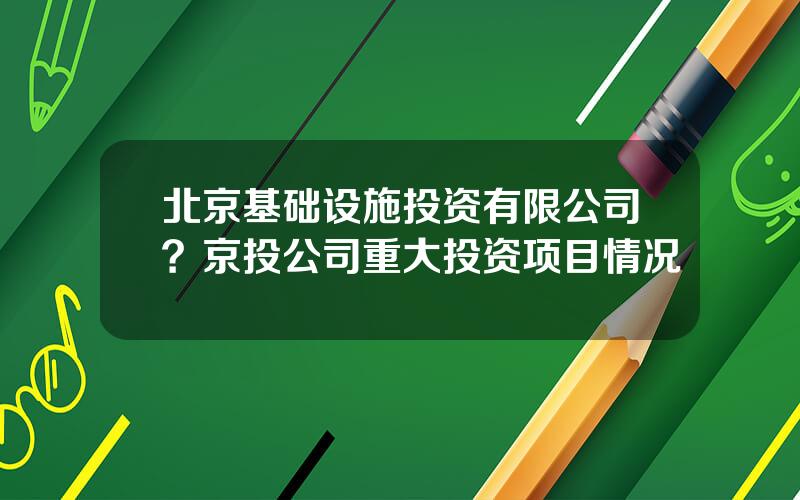 北京基础设施投资有限公司？京投公司重大投资项目情况