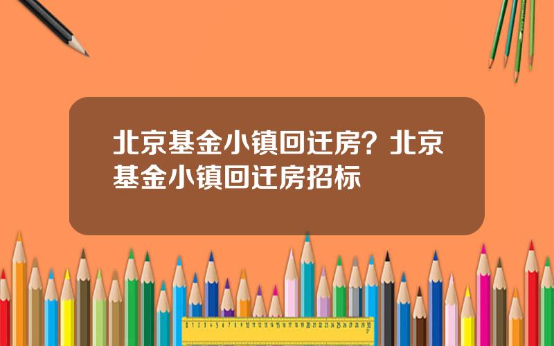 北京基金小镇回迁房？北京基金小镇回迁房招标