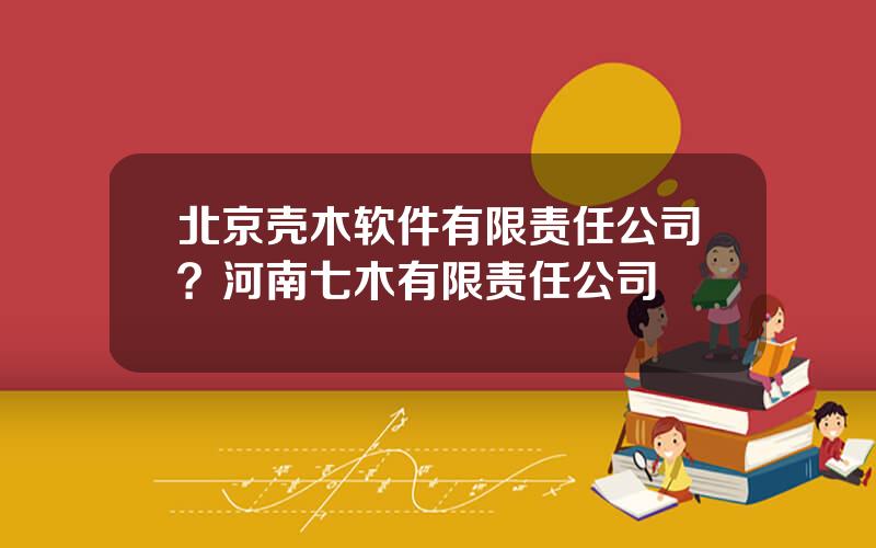 北京壳木软件有限责任公司？河南七木有限责任公司