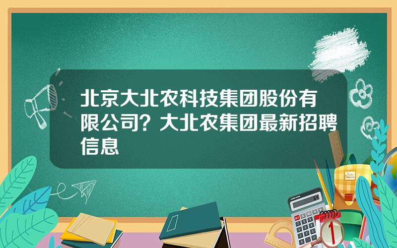 北京大北农科技集团股份有限公司？大北农集团最新招聘信息