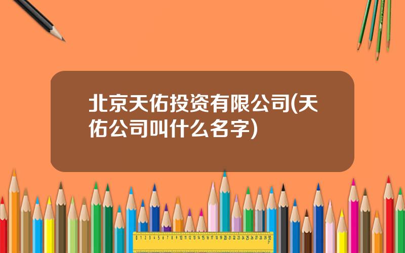 北京天佑投资有限公司(天佑公司叫什么名字)