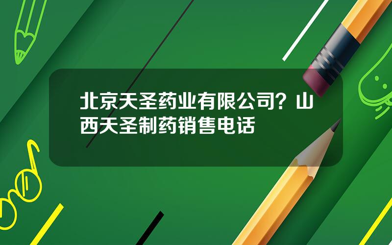 北京天圣药业有限公司？山西天圣制药销售电话