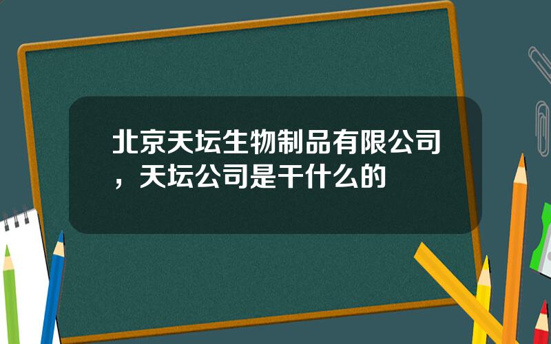 北京天坛生物制品有限公司，天坛公司是干什么的