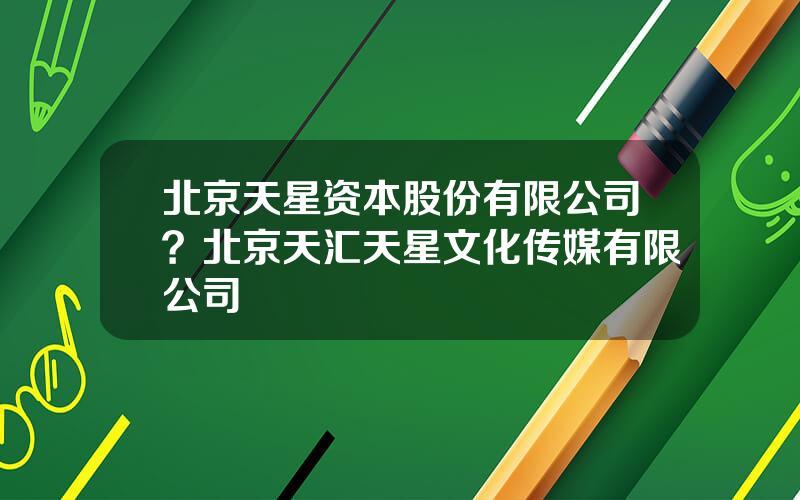 北京天星资本股份有限公司？北京天汇天星文化传媒有限公司