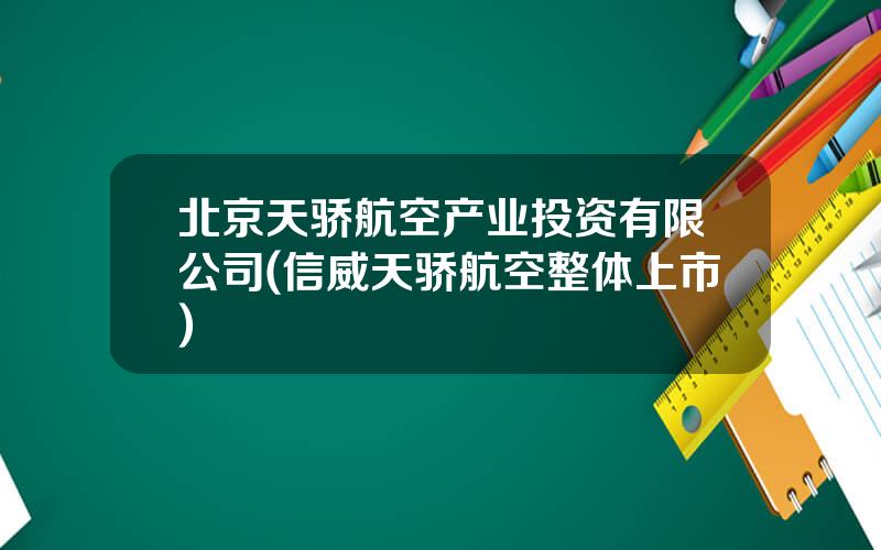 北京天骄航空产业投资有限公司(信威天骄航空整体上市)