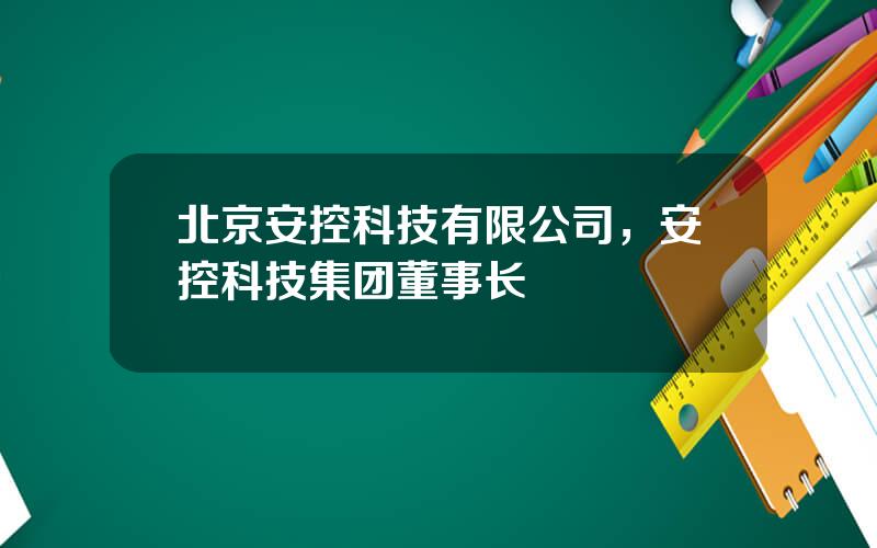 北京安控科技有限公司，安控科技集团董事长