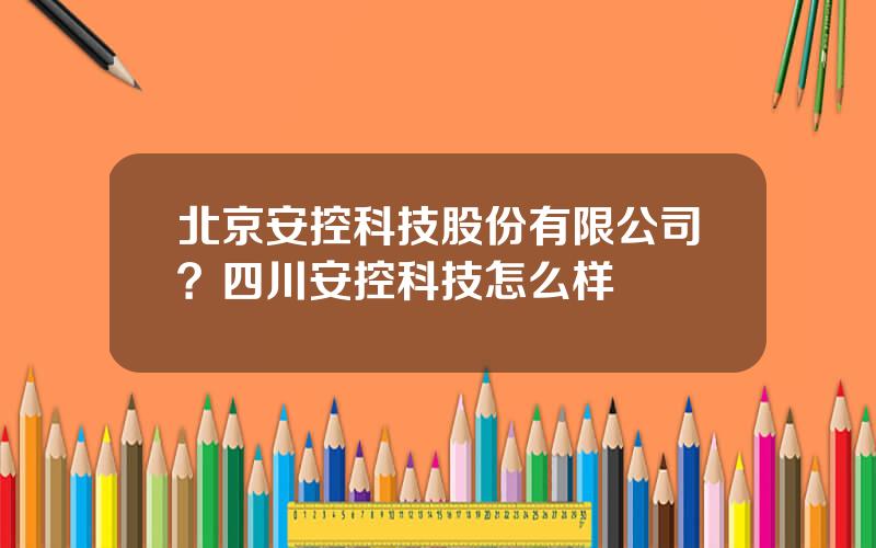 北京安控科技股份有限公司？四川安控科技怎么样