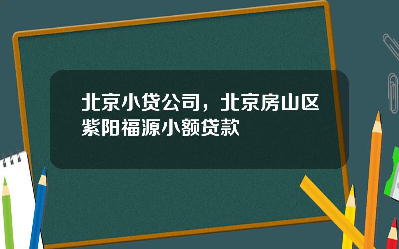 北京小贷公司，北京房山区紫阳福源小额贷款