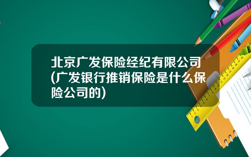 北京广发保险经纪有限公司(广发银行推销保险是什么保险公司的)