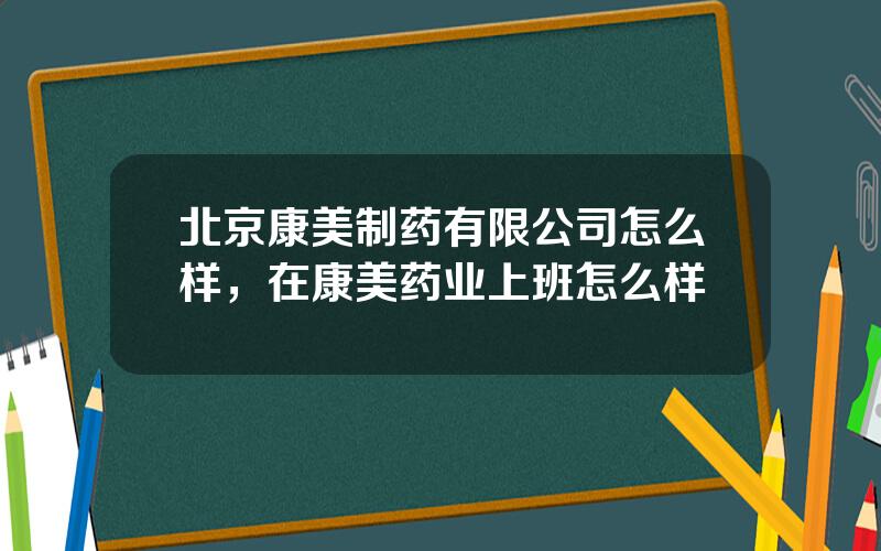 北京康美制药有限公司怎么样，在康美药业上班怎么样