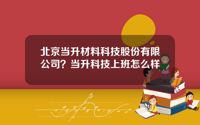 北京当升材料科技股份有限公司？当升科技上班怎么样