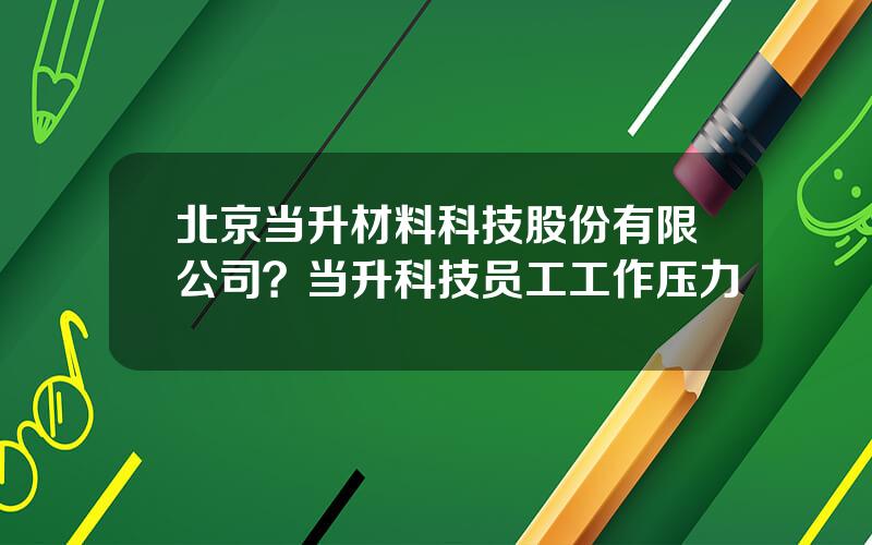 北京当升材料科技股份有限公司？当升科技员工工作压力