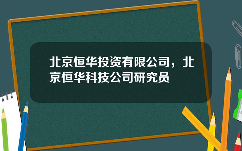 北京恒华投资有限公司，北京恒华科技公司研究员