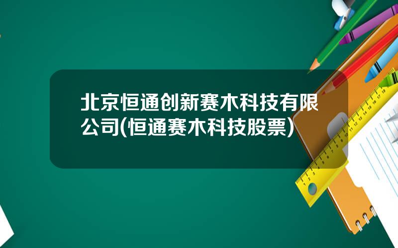 北京恒通创新赛木科技有限公司(恒通赛木科技股票)