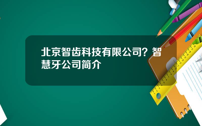 北京智齿科技有限公司？智慧牙公司简介