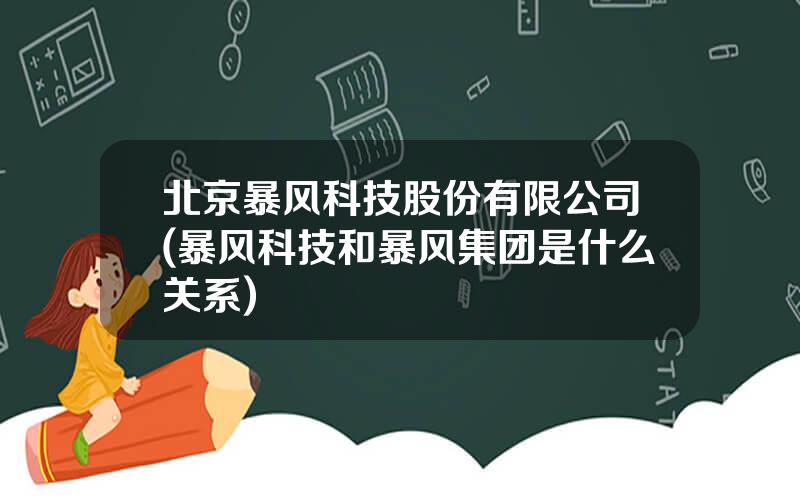 北京暴风科技股份有限公司(暴风科技和暴风集团是什么关系)