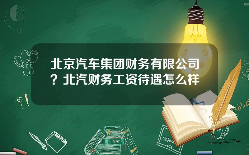 北京汽车集团财务有限公司？北汽财务工资待遇怎么样