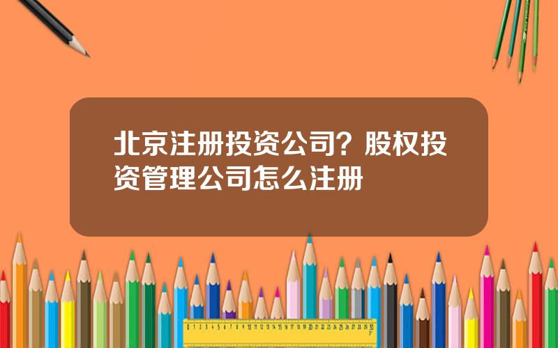 北京注册投资公司？股权投资管理公司怎么注册