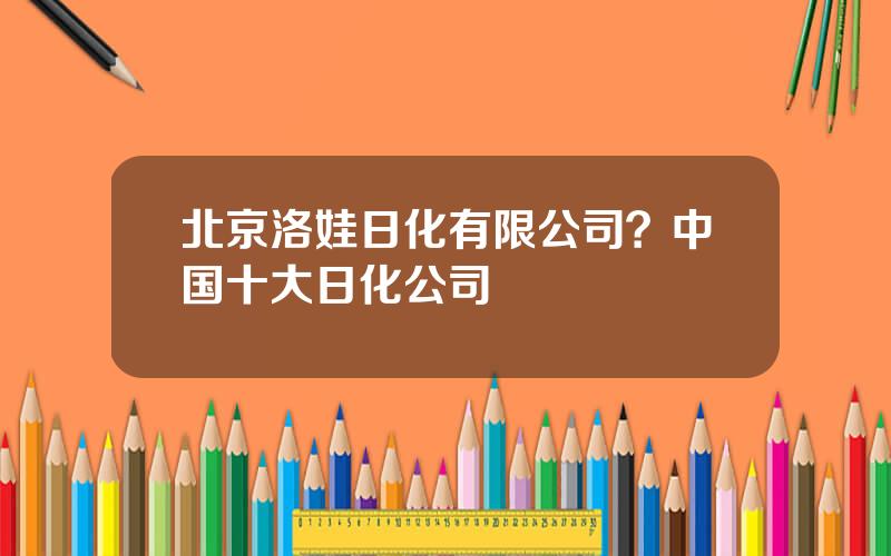 北京洛娃日化有限公司？中国十大日化公司