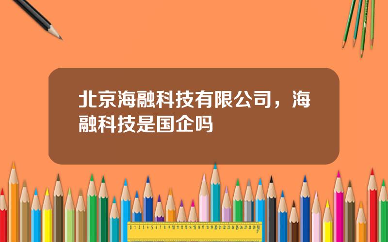 北京海融科技有限公司，海融科技是国企吗