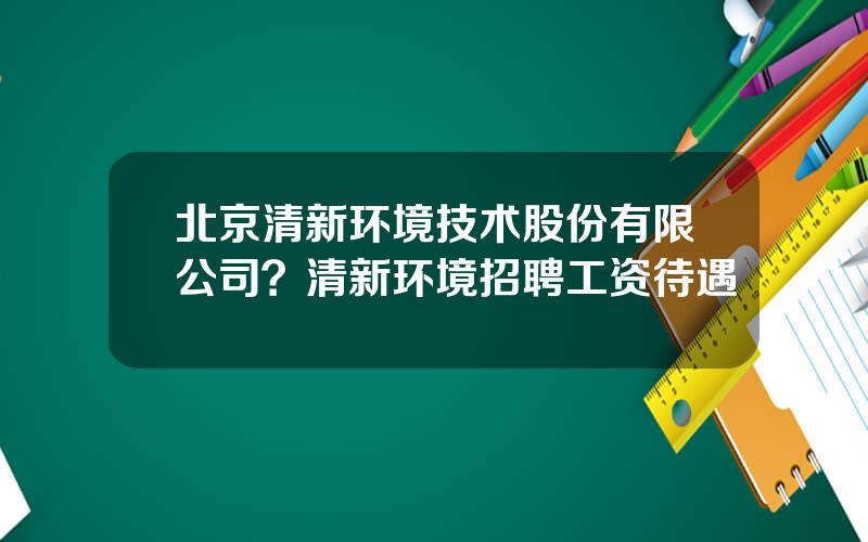 北京清新环境技术股份有限公司？清新环境招聘工资待遇