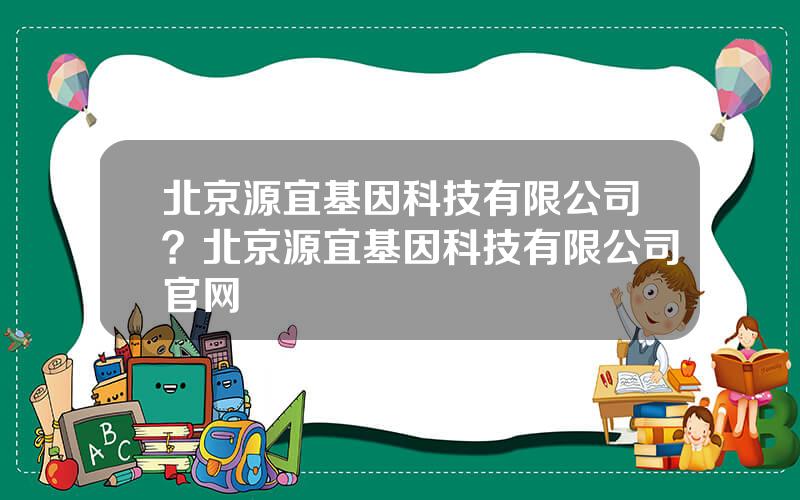 北京源宜基因科技有限公司？北京源宜基因科技有限公司官网