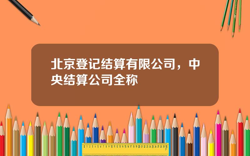 北京登记结算有限公司，中央结算公司全称