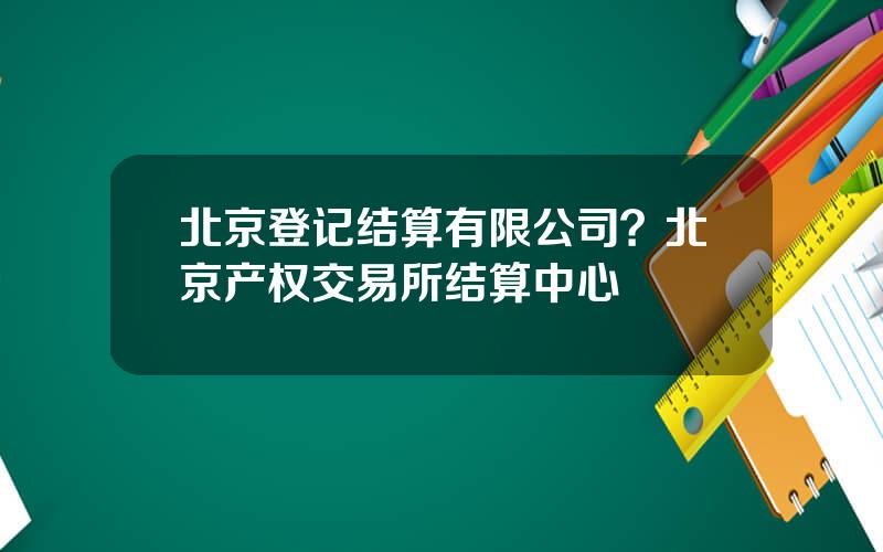 北京登记结算有限公司？北京产权交易所结算中心