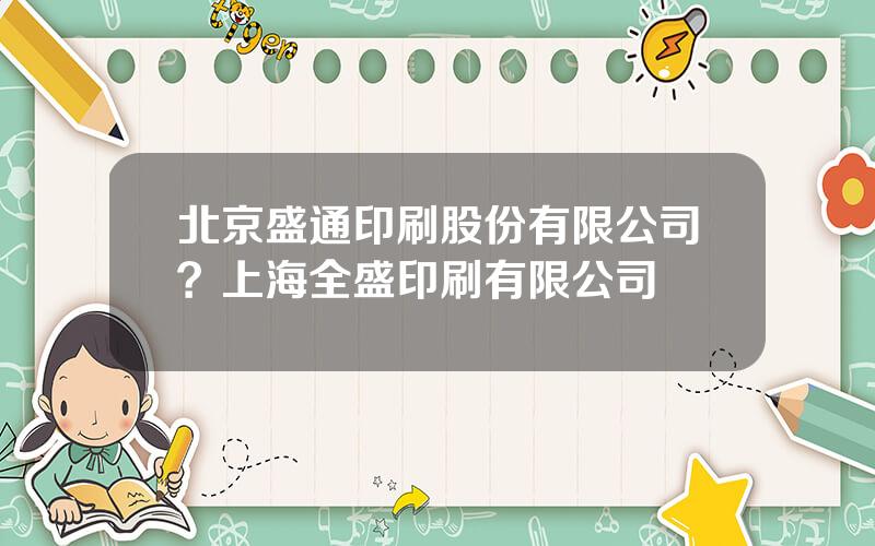 北京盛通印刷股份有限公司？上海全盛印刷有限公司