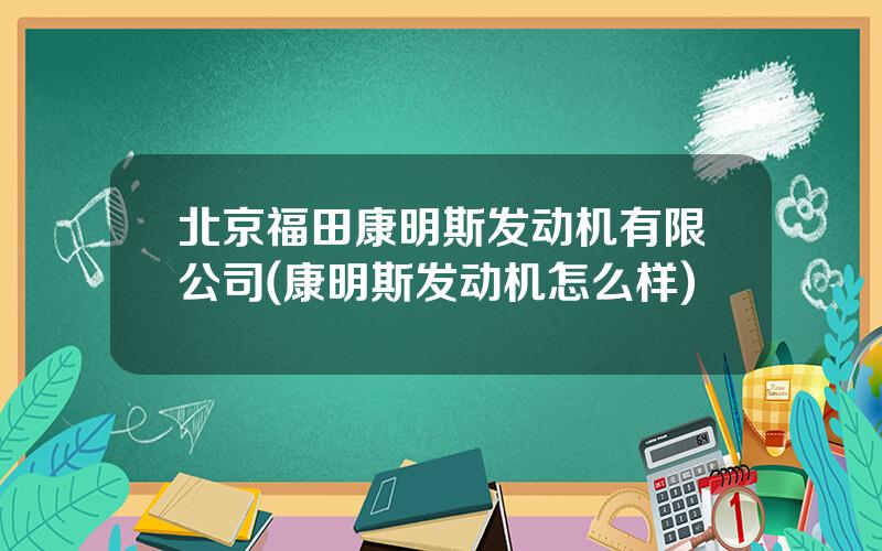 北京福田康明斯发动机有限公司(康明斯发动机怎么样)