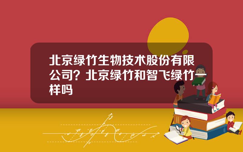 北京绿竹生物技术股份有限公司？北京绿竹和智飞绿竹一样吗