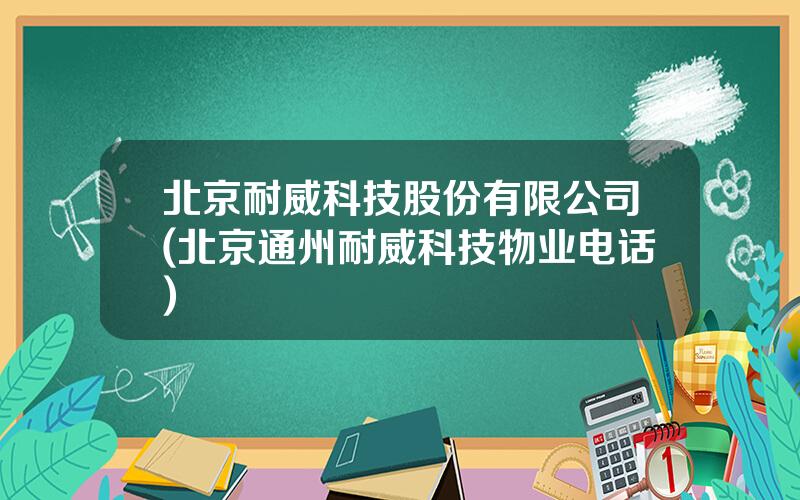 北京耐威科技股份有限公司(北京通州耐威科技物业电话)