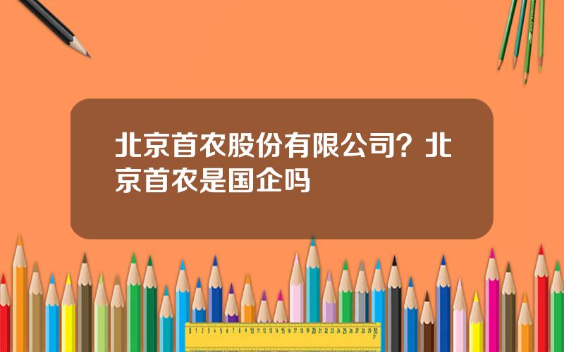 北京首农股份有限公司？北京首农是国企吗