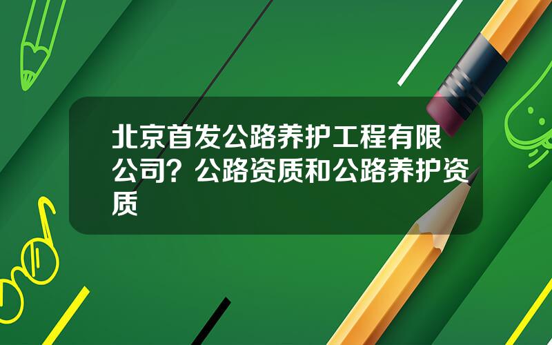 北京首发公路养护工程有限公司？公路资质和公路养护资质