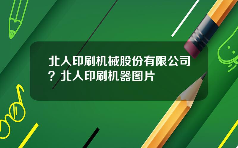 北人印刷机械股份有限公司？北人印刷机器图片