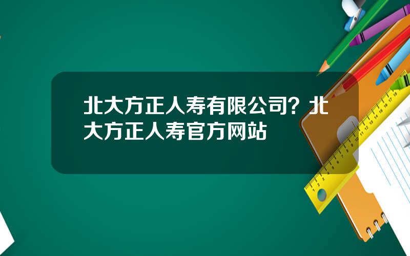 北大方正人寿有限公司？北大方正人寿官方网站